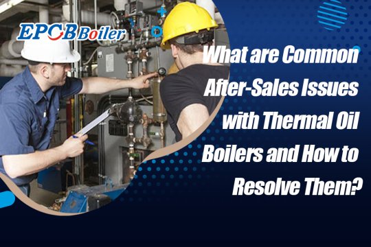 What are Common After-Sales Issues with Thermal Oil Boiler and How to Resolve Them?